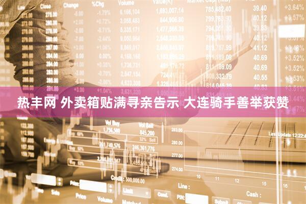 热丰网 外卖箱贴满寻亲告示 大连骑手善举获赞
