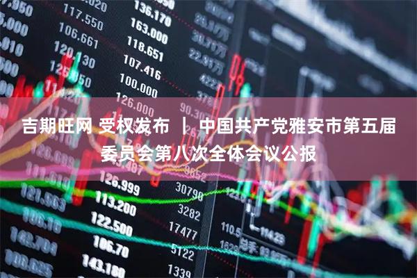 吉期旺网 受权发布 ｜ 中国共产党雅安市第五届委员会第八次全体会议公报
