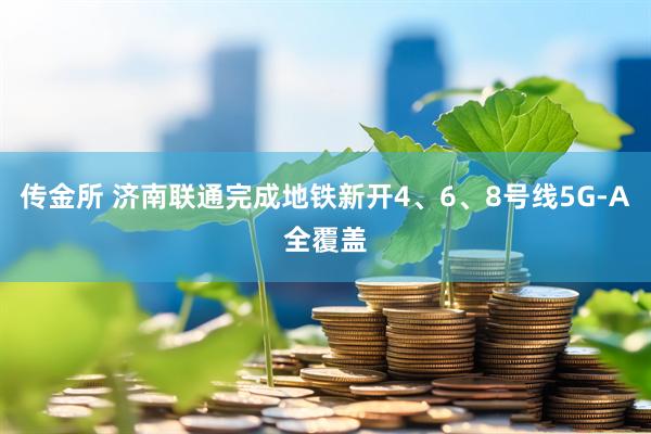 传金所 济南联通完成地铁新开4、6、8号线5G-A全覆盖
