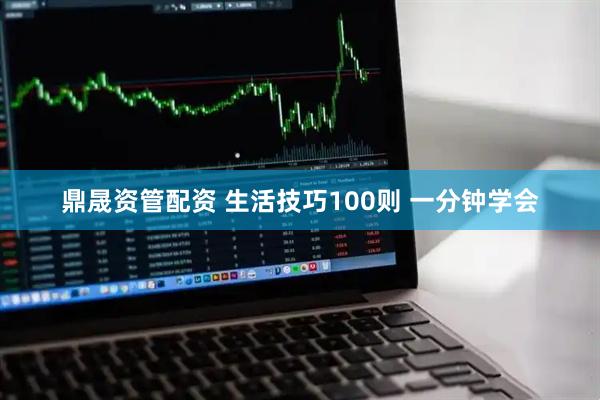 鼎晟资管配资 生活技巧100则 一分钟学会
