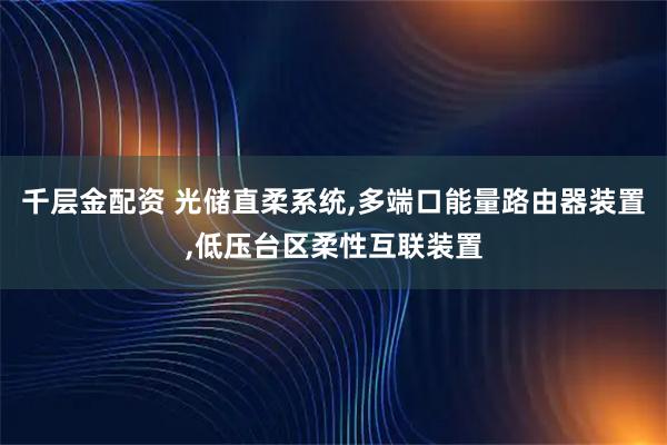 千层金配资 光储直柔系统,多端口能量路由器装置,低压台区柔性互联装置