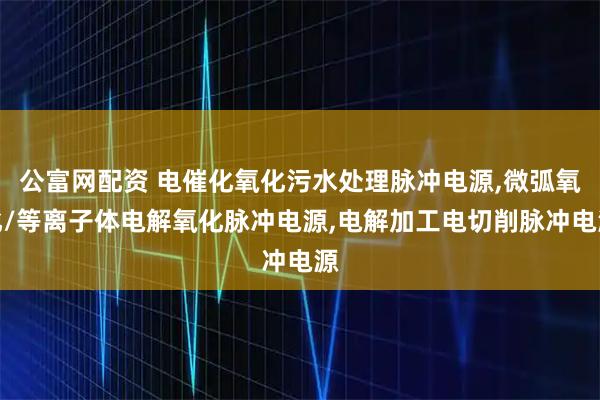 公富网配资 电催化氧化污水处理脉冲电源,微弧氧化/等离子体电解氧化脉冲电源,电解加工电切削脉冲电源
