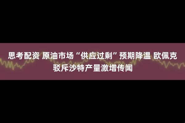 思考配资 原油市场“供应过剩”预期降温 欧佩克驳斥沙特产量激增传闻