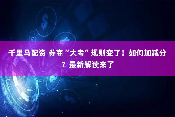 千里马配资 券商“大考”规则变了！如何加减分？最新解读来了