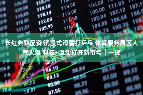 长红典融配资 沉浸式滑雪打乒乓 体育服务展区人气火爆 科技+运动打开新市场｜一探