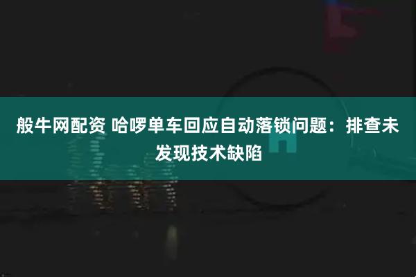 般牛网配资 哈啰单车回应自动落锁问题：排查未发现技术缺陷