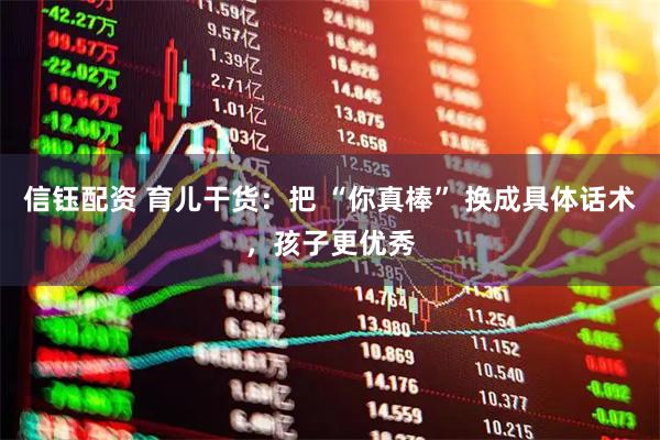 信钰配资 育儿干货：把 “你真棒” 换成具体话术，孩子更优秀