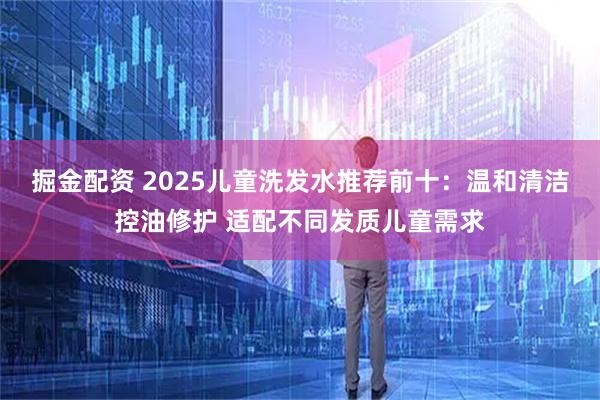 掘金配资 2025儿童洗发水推荐前十：温和清洁控油修护 适配不同发质儿童需求